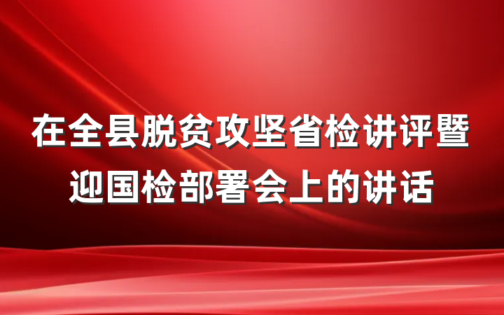 在全县脱贫攻坚省检讲评暨迎国检部署会上的讲话