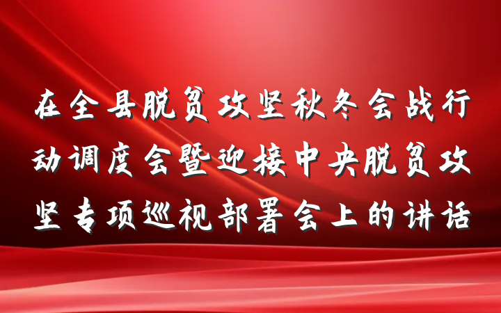 在全县脱贫攻坚秋冬会战行动调度会暨迎接中央脱贫攻坚专项巡视部署会上的讲话