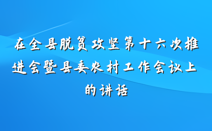 在全县脱贫攻坚第十六次推进会暨县委农村工作会议上的讲话