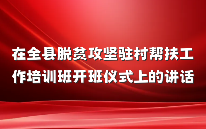 在全县脱贫攻坚驻村帮扶工作培训班开班仪式上的讲话