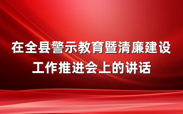 在全县警示教育暨清廉建设工作推进会上的讲话