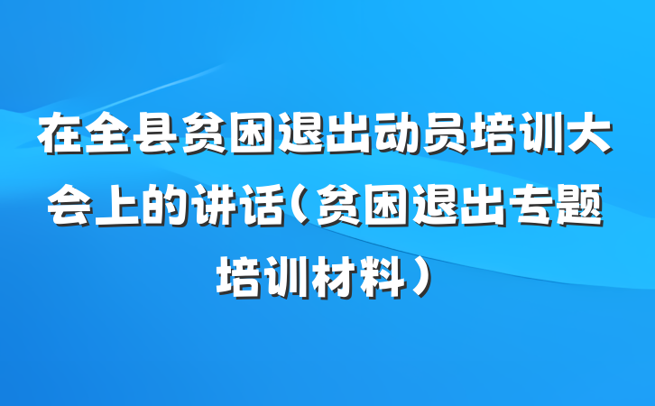 在全县贫困退出动员培训大会上的讲话（贫困退出专题培训材料）