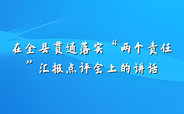 在全县贯通落实“两个责任”汇报点评会上的讲话