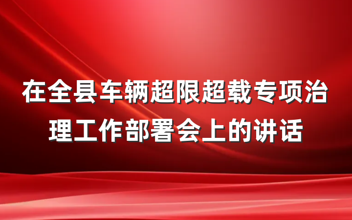 在全县车辆超限超载专项治理工作部署会上的讲话