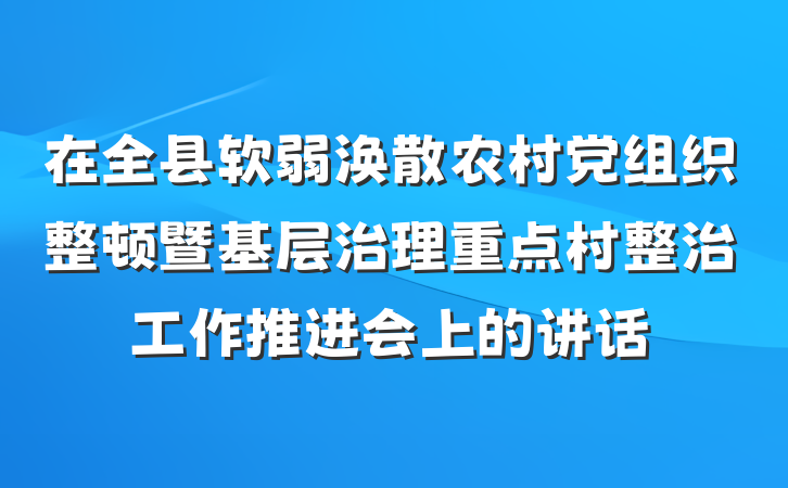 在全县软弱涣散农村党组织整顿暨基层治理重点村整治工作推进会上的讲话