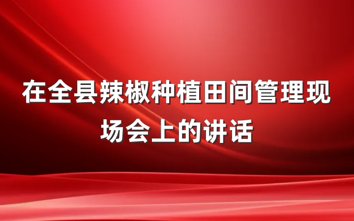 在全县辣椒种植田间管理现场会上的讲话