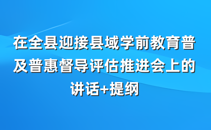 在全县迎接县域学前教育普及普惠督导评估推进会上的讲话 提纲