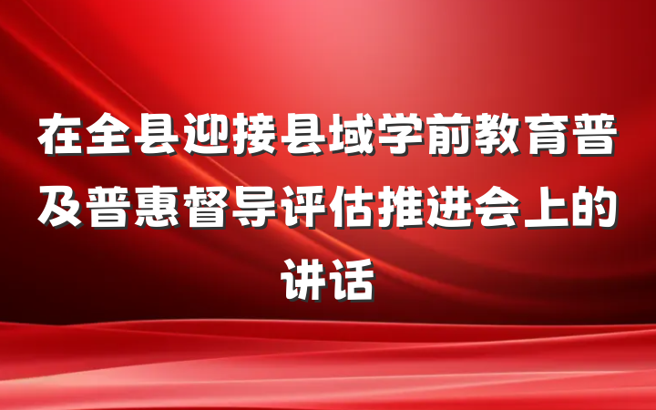 在全县迎接县域学前教育普及普惠督导评估推进会上的讲话