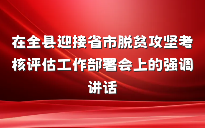 在全县迎接省市脱贫攻坚考核评估工作部署会上的强调讲话