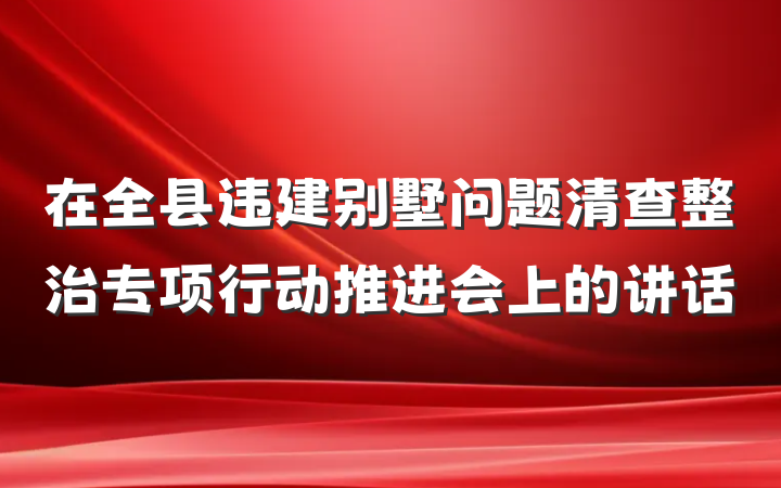 在全县违建别墅问题清查整治专项行动推进会上的讲话