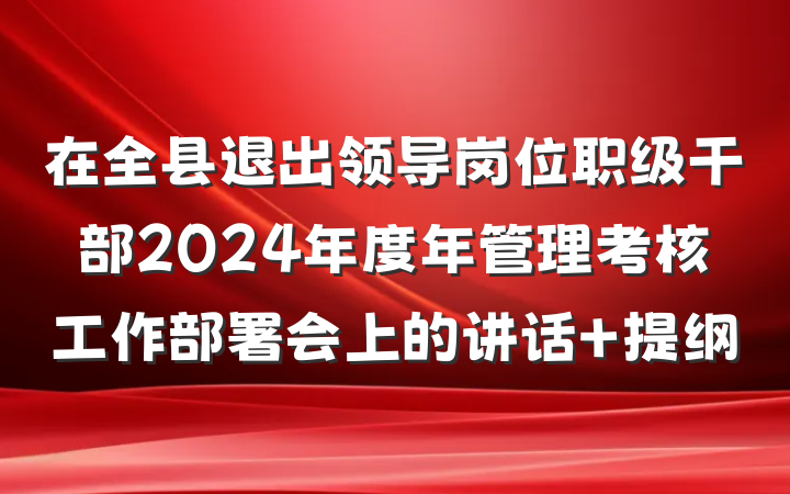 在全县退出领导岗位职级干部2024年度年管理考核工作部署会上的讲话 提纲