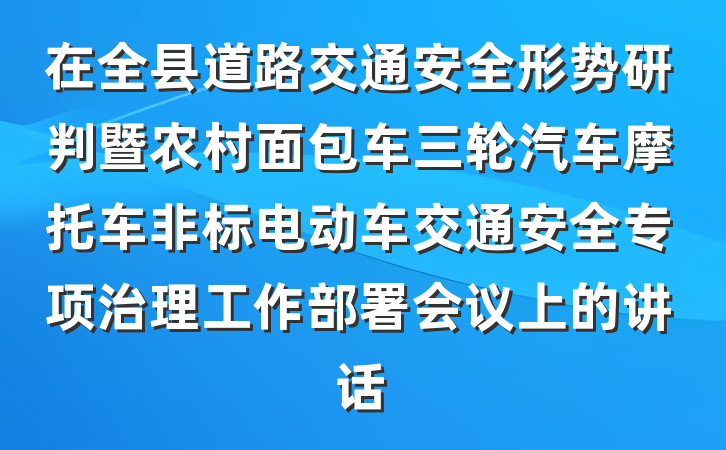 在全县道路交通安全形势研判暨农村面包车三轮汽车摩托车非标电动车交通安全专项治理工作部署会议上的讲话