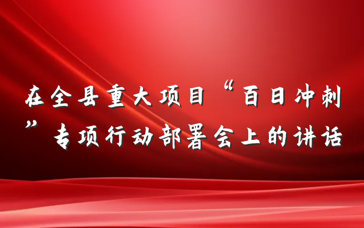 在全县重大项目“百日冲刺”专项行动部署会上的讲话