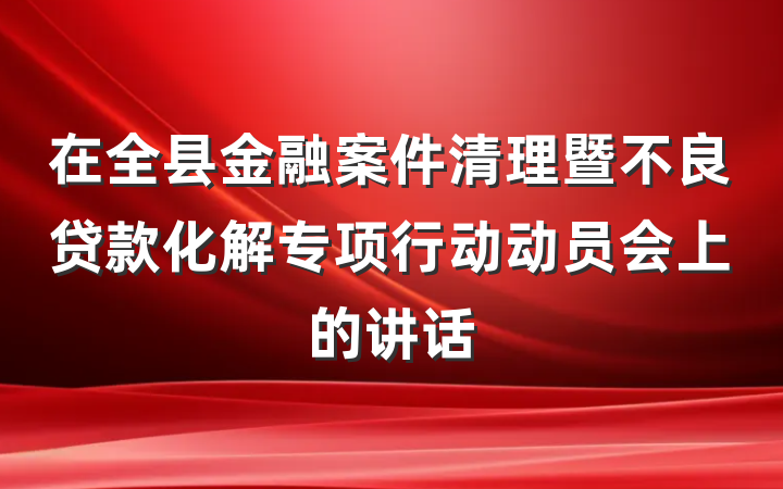 在全县金融案件清理暨不良贷款化解专项行动动员会上的讲话