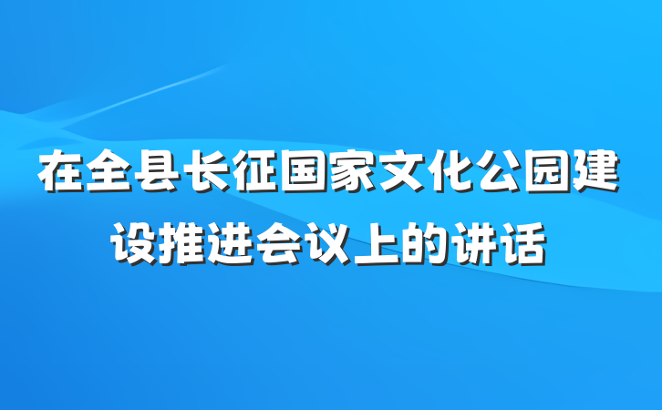 在全县长征国家文化公园建设推进会议上的讲话