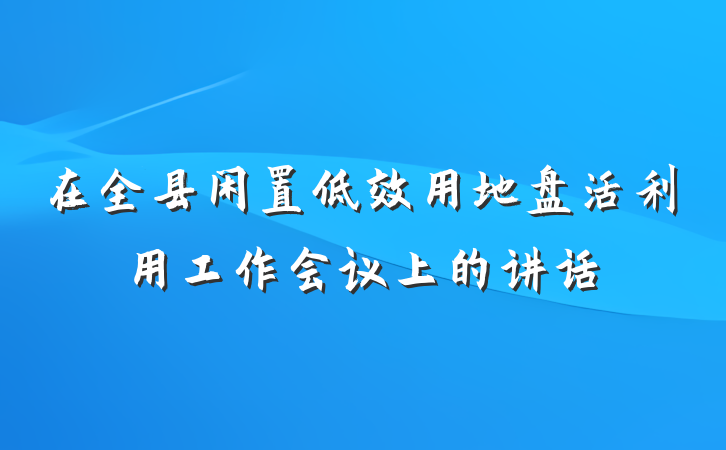 在全县闲置低效用地盘活利用工作会议上的讲话