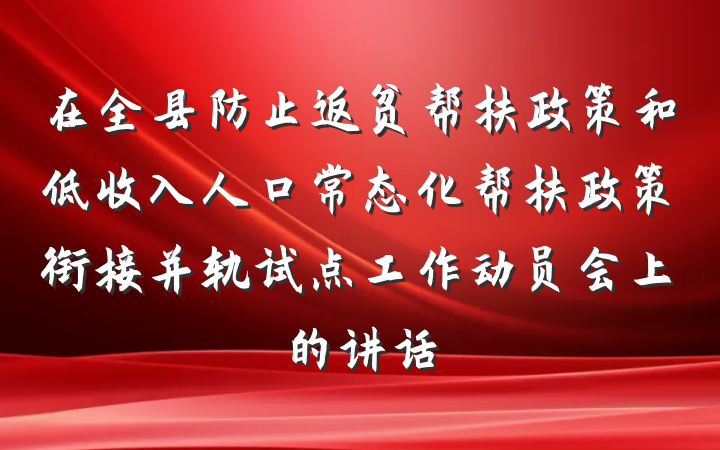 在全县防止返贫帮扶政策和低收入人口常态化帮扶政策衔接并轨试点工作动员会上的讲话