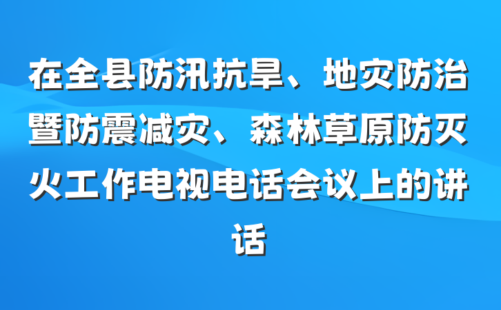 在全县防汛抗旱、地灾防治暨防震减灾、森林草原防灭火工作电视电话会议上的讲话
