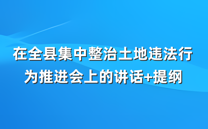 在全县集中整治土地违法行为推进会上的讲话 提纲