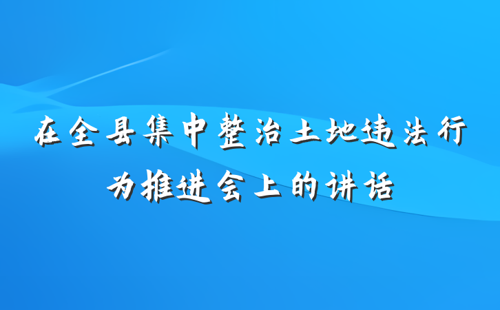 在全县集中整治土地违法行为推进会上的讲话