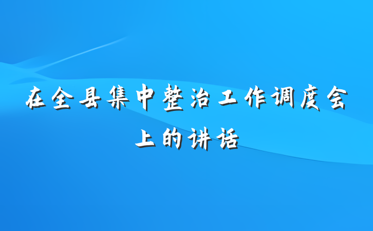 在全县集中整治工作调度会上的讲话