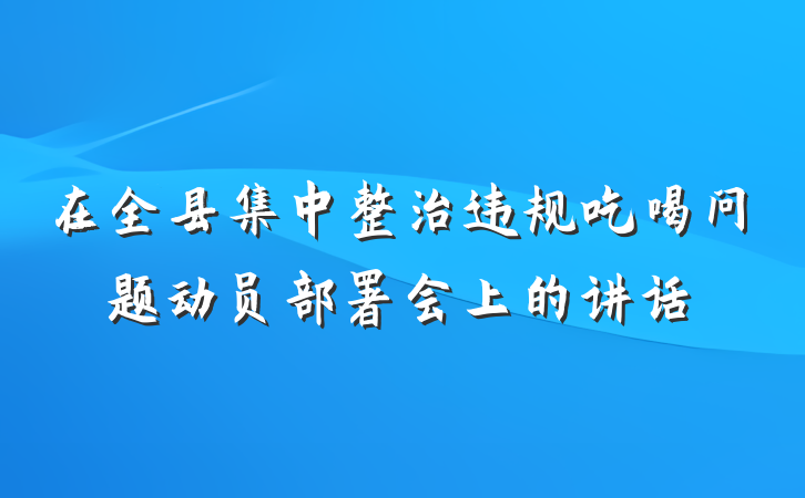 在全县集中整治违规吃喝问题动员部署会上的讲话