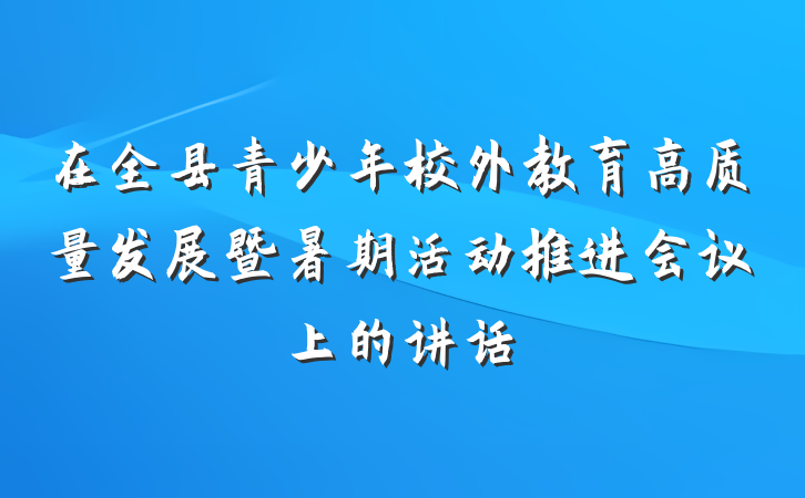 在全县青少年校外教育高质量发展暨暑期活动推进会议上的讲话