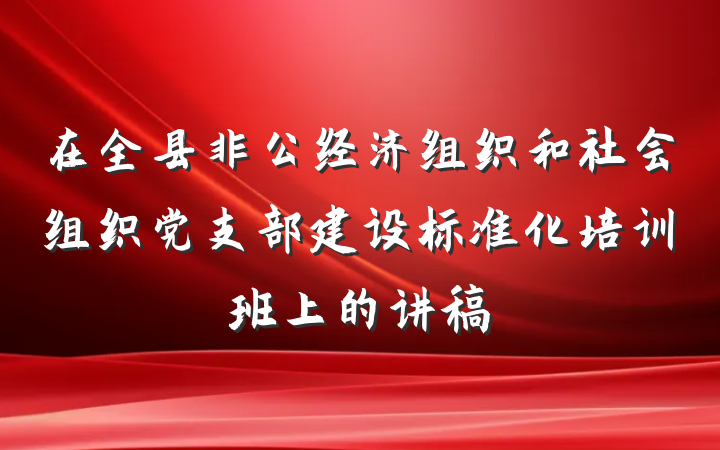在全县非公经济组织和社会组织党支部建设标准化培训班上的讲稿