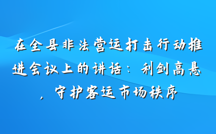 在全县非法营运打击行动推进会议上的讲话：利剑高悬，守护客运市场秩序
