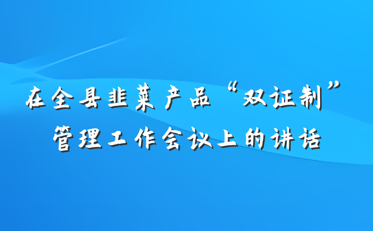在全县韭菜产品“双证制”管理工作会议上的讲话