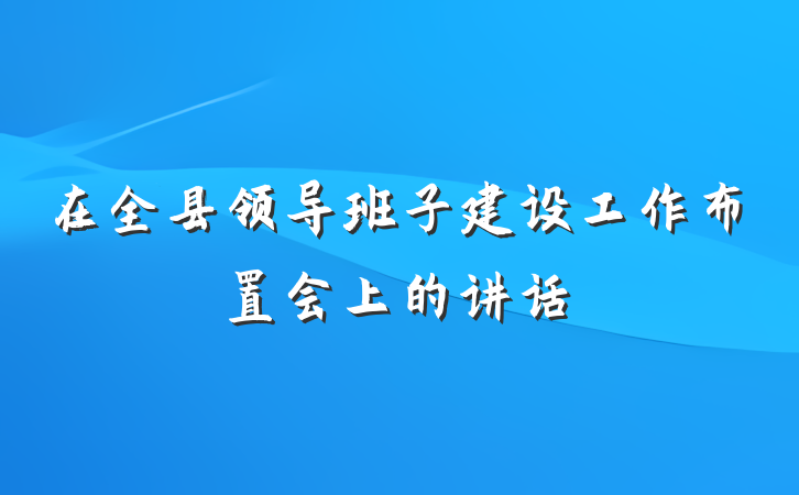 在全县领导班子建设工作布置会上的讲话