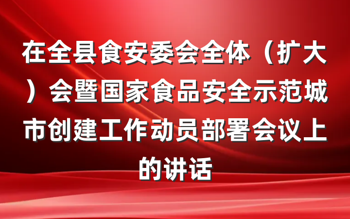 在全县食安委会全体（扩大）会暨国家食品安全示范城市创建工作动员部署会议上的讲话