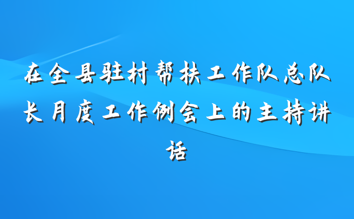 在全县驻村帮扶工作队总队长月度工作例会上的主持讲话
