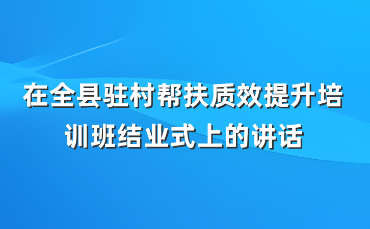 在全县驻村帮扶质效提升培训班结业式上的讲话