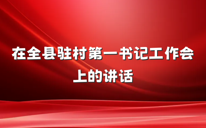 在全县驻村第一书记工作会上的讲话