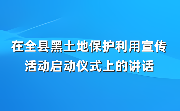 在全县黑土地保护利用宣传活动启动仪式上的讲话