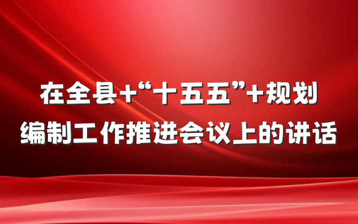 在全县 “十五五” 规划编制工作推进会议上的讲话