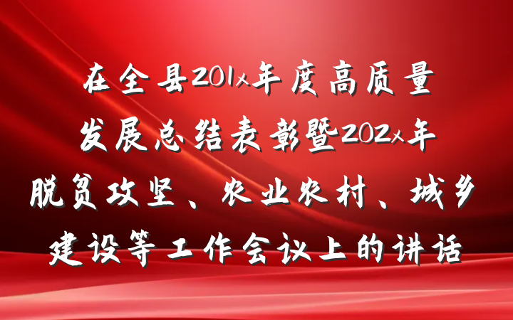 在全县201x年度高质量发展总结表彰暨202x年脱贫攻坚、农业农村、城乡建设等工作会议上的讲话