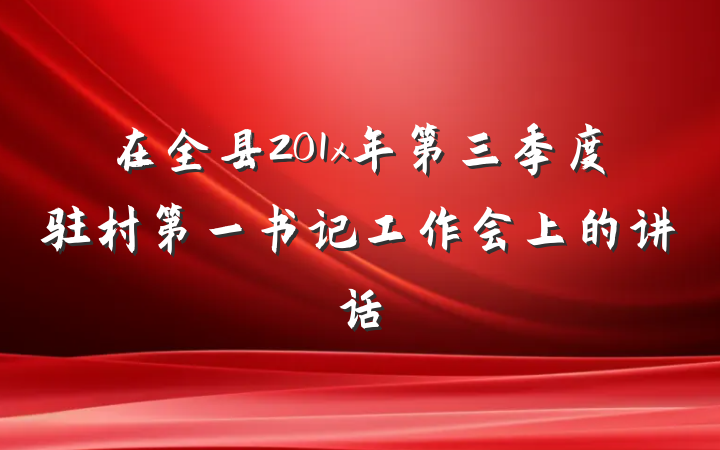 在全县201x年第三季度驻村第一书记工作会上的讲话