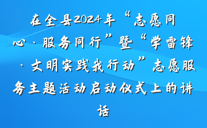 在全县2024年“志愿同心·服务同行”暨“学雷锋·文明实践我行动”志愿服务主题活动启动仪式上的讲话