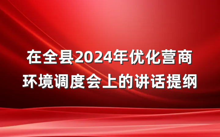 在全县2024年优化营商环境调度会上的讲话提纲