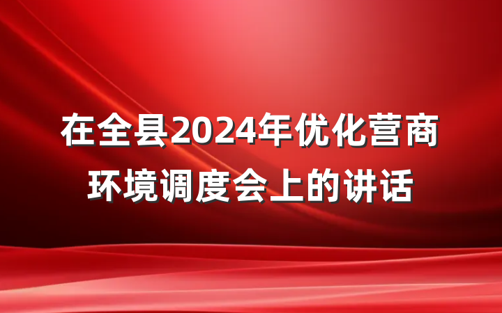 在全县2024年优化营商环境调度会上的讲话