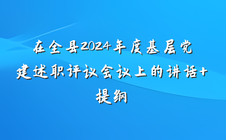 在全县2024年度基层党建述职评议会议上的讲话 提纲
