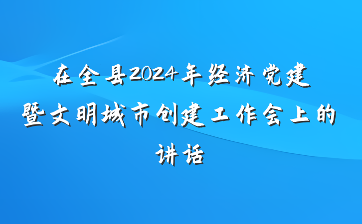 在全县2024年经济党建暨文明城市创建工作会上的讲话