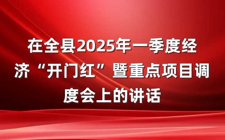 在全县2025年一季度经济“开门红”暨重点项目调度会上的讲话