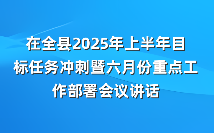 在全县2025年上半年目标任务冲刺暨六月份重点工作部署会议讲话