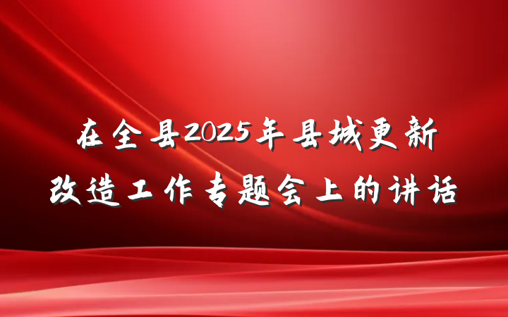 在全县2025年县城更新改造工作专题会上的讲话