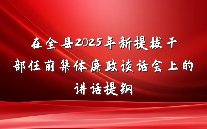 在全县2025年新提拔干部任前集体廉政谈话会上的讲话提纲