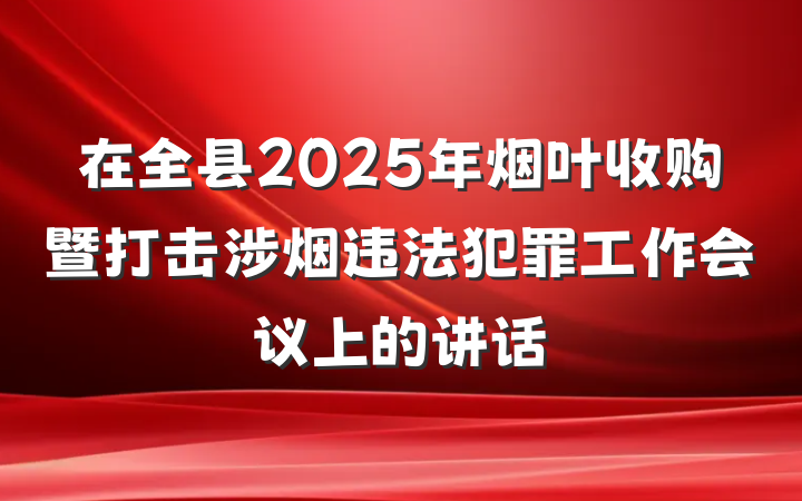在全县2025年烟叶收购暨打击涉烟违法犯罪工作会议上的讲话