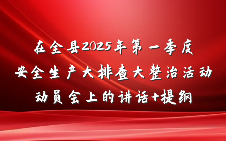 在全县2025年第一季度安全生产大排查大整治活动动员会上的讲话 提纲